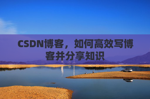 CSDN博客，如何高效写博客并分享知识